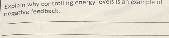 Explain why controlling energy levels is an example of 
negative feedback. 
_ 
_