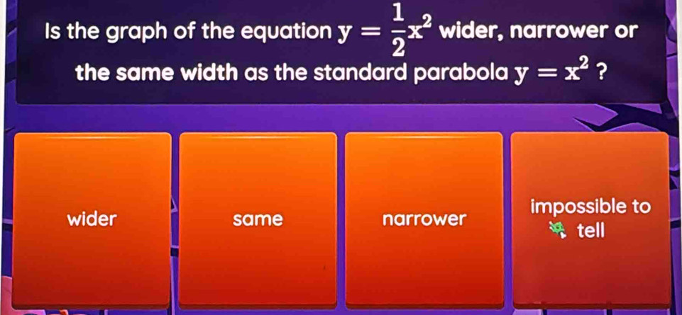 Is the graph of the equation y= 1/2 x^2 wider, narrower or
the same width as the standard parabola y=x^2 ?
wider same narrower impossible to
tell