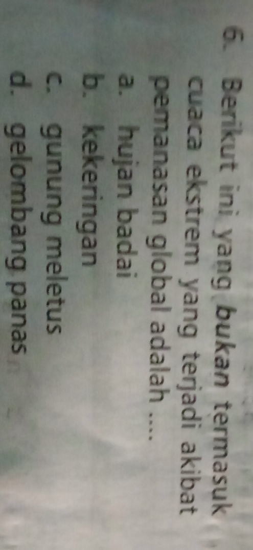 Berikut ini yang bukan termasuk
cuaca ekstrem yang terjadi akibat
pemanasan global adalah ....
a. hujan badai
b. kekeringan
c. gunung meletus
d. gelombang panas