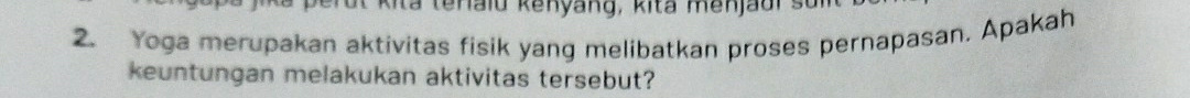Kita tenaiu kenyang, kita menjaur s 
2. Yoga merupakan aktivitas fisik yang melibatkan proses pernapasan. Apakah 
keuntungan melakukan aktivitas tersebut?