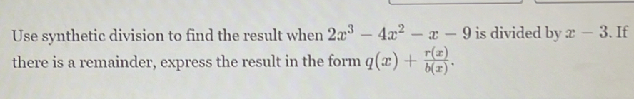 Use synthetic division to find the result when 2x^3-4x^2-x-9 is divided by x-3. If
there is a remainder, express the result in the form q(x)+ r(x)/b(x) .