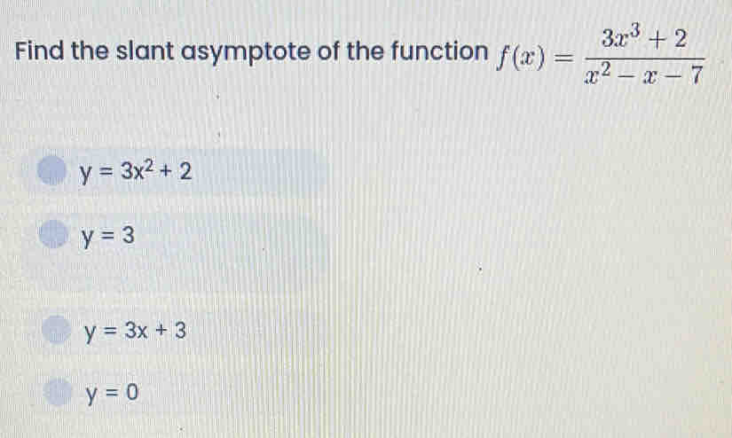 Find the slant asymptote of the function f(x)= (3x^3+2)/x^2-x-7 
y=3x^2+2
y=3
y=3x+3
y=0