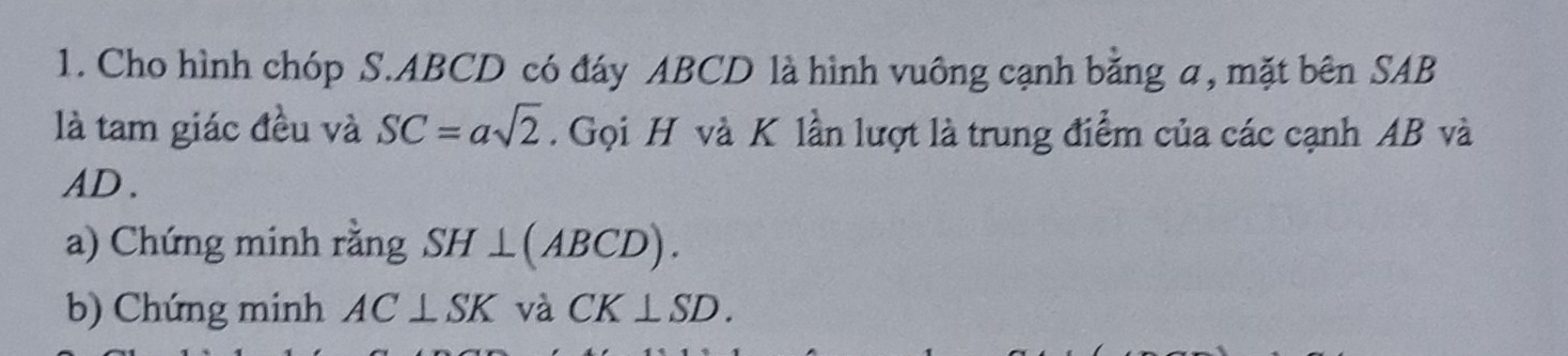 Cho hình chóp S. ABCD có đáy ABCD là hình vuông cạnh bằng a, mặt bên SAB 
là tam giác đều và SC=asqrt(2). Gọi H và K lần lượt là trung điểm của các cạnh AB và
AD. 
a) Chứng minh rằng SH⊥ (ABCD). 
b) Chứng minh AC⊥ SK và CK⊥ SD.