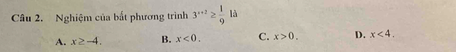 Nghiệm của bất phương trình 3^(x+2)≥  1/9  là
A. x≥ -4.
C.
B. x<0</tex>. x>0. D. x<4</tex>.