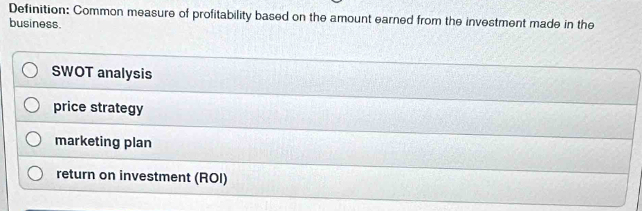 Definition: Common measure of profitability based on the amount earned from the investment made in the
business.
SWOT analysis
price strategy
marketing plan
return on investment (ROI)