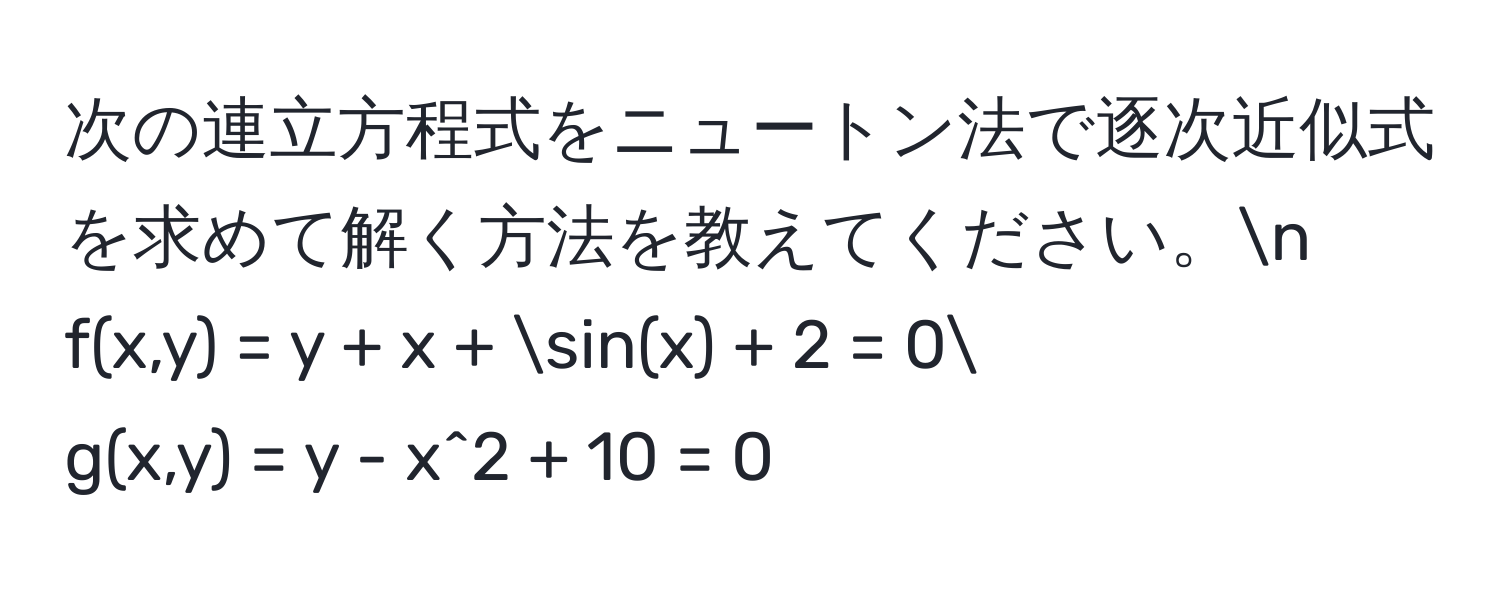 次の連立方程式をニュートン法で逐次近似式を求めて解く方法を教えてください。n
f(x,y) = y + x + sin(x) + 2 = 0
g(x,y) = y - x^2 + 10 = 0