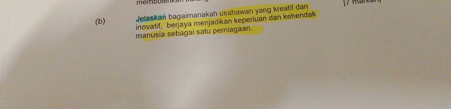 membolenkan 
(b) Jelaskan bagaimanakah usahawan yang kreatif dan 
[/ markan 
inovatif, berjaya menjadikan keperluan dan kehendak 
manusia sebagai satu perniagaan.