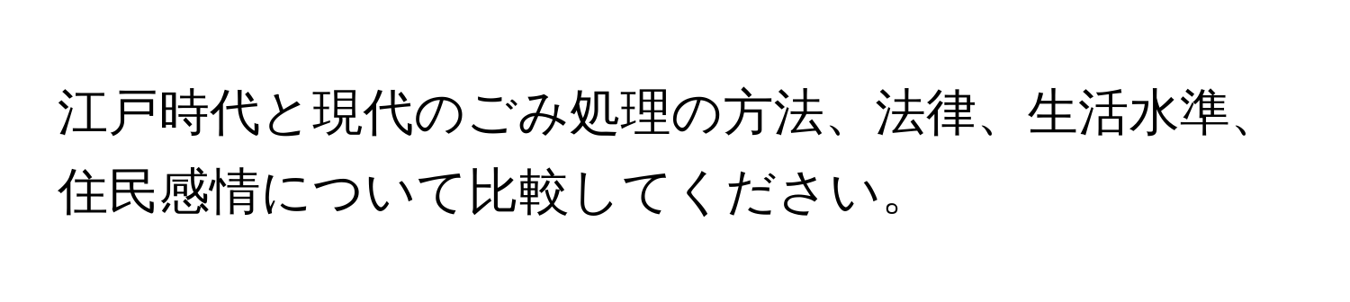 江戸時代と現代のごみ処理の方法、法律、生活水準、住民感情について比較してください。