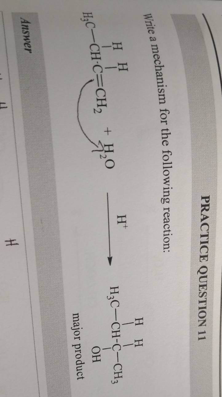 PRACTICE QUESTION 11 
Write a mechanism for the following reaction:
H_3C-CH· C=CH_2+H_2O
H^+
H_3C-CHbeginarrayl H-CH_3
major product 
Answer