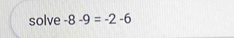 solve -8-9=-2-6