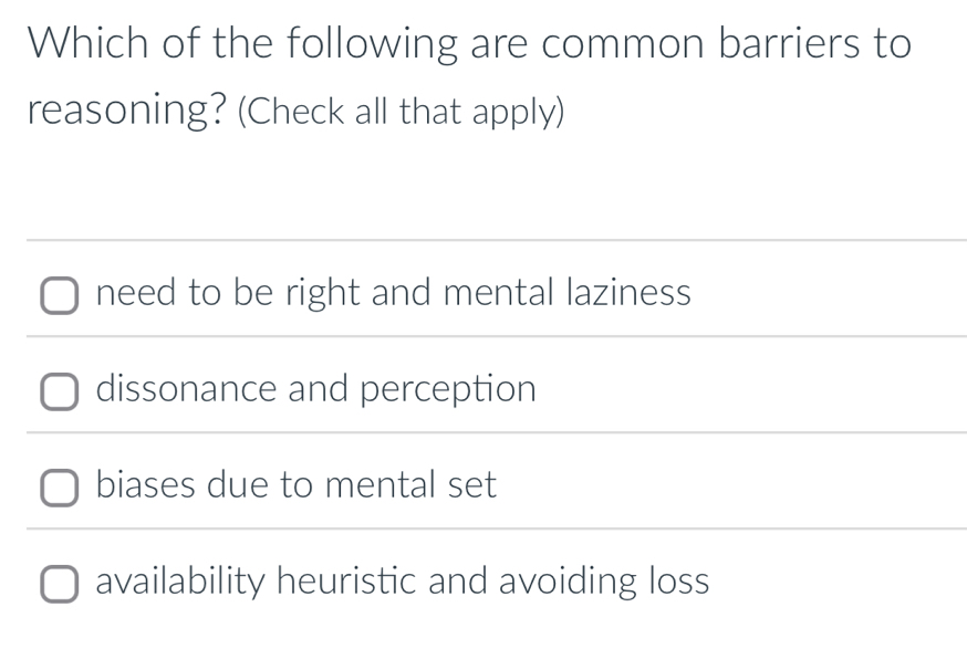 Which of the following are common barriers to
reasoning? (Check all that apply)
need to be right and mental laziness
dissonance and perception
biases due to mental set
availability heuristic and avoiding loss