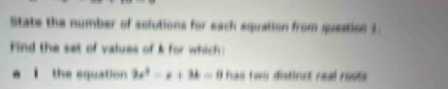 State the number of solutions for each equation from question 1. 
Find the set of values of k for which: 
a l the equation 2x^2=x+3k=0 has two distinct real rests .