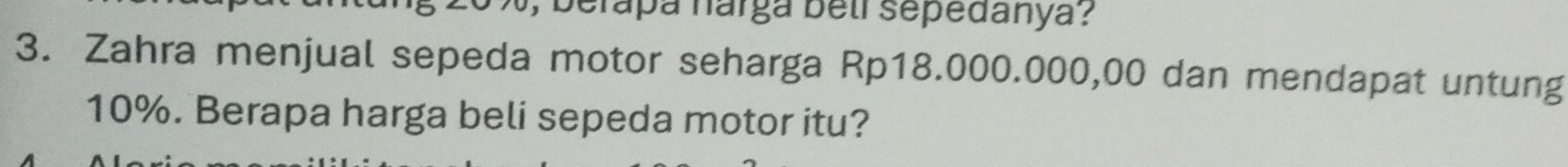 ) , berapa harga beli sepedanya ? 
3. Zahra menjual sepeda motor seharga Rp18.000.000,00 dan mendapat untung
10%. Berapa harga beli sepeda motor itu?