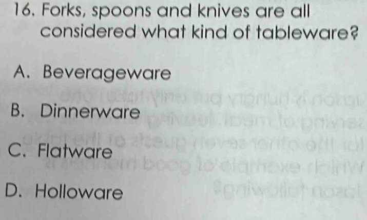 Forks, spoons and knives are all
considered what kind of tableware?
A. Beverageware
B. Dinnerware
C. Flatware
D. Holloware