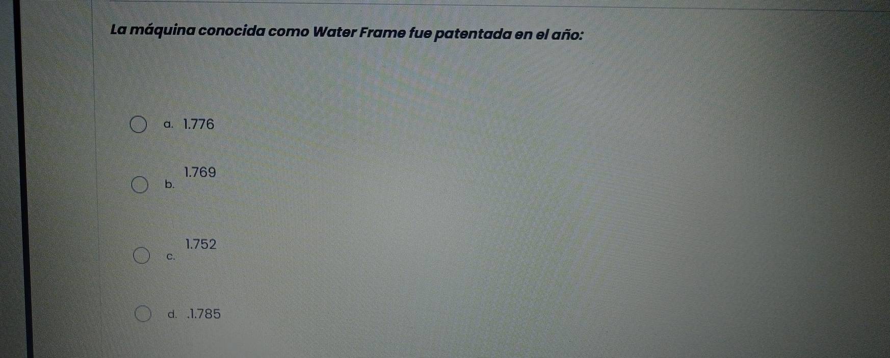 La máquina conocida como Water Frame fue patentada en el año:
a. 1.776
1.769
b.
1.752
C.
d. . 1.785