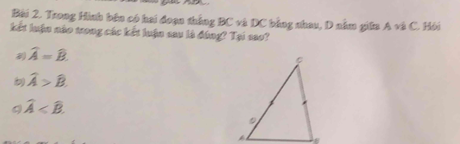 Trong Hình bên có hai đoạn thắng BC và DC bằng nhau, D nằm giữa Asqrt(2)C Hội
kết luận nào trong các kết luận sau là đúng? Tại sao?
widehat A=widehat B.
widehat A>widehat B
Q widehat A .