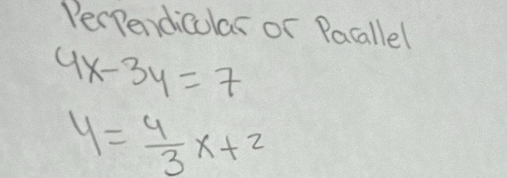 Perpendicular or Pacallel
4x-3y=7
y= 4/3 x+2