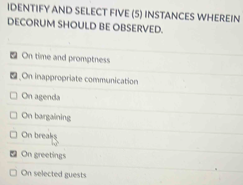 IDENTIFY AND SELECT FIVE (5) INSTANCES WHEREIN
DECORUM SHOULD BE OBSERVED.
On time and promptness
On inappropriate communication
On agenda
On bargaining
On breaks
On greetings
On selected guests