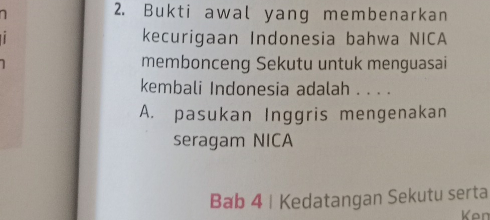 Bukti awal yang membenarkan
kecurigaan Indonesia bahwa NICA
membonceng Sekutu untuk menguasai
kembali Indonesia adalah . . . .
A. pasukan Inggris mengenakan
seragam NICA
Bab 4 | Kedatangan Sekutu serta
Ken