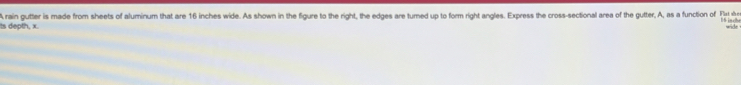 16inch 
ts depth, x. A rain gutter is made from sheets of aluminum that are 16 inches wide. As shown in the figure to the right, the edges are tumed up to form right angles. Express the cross-sectional area of the gutter, A, as a function of Flat sle wide