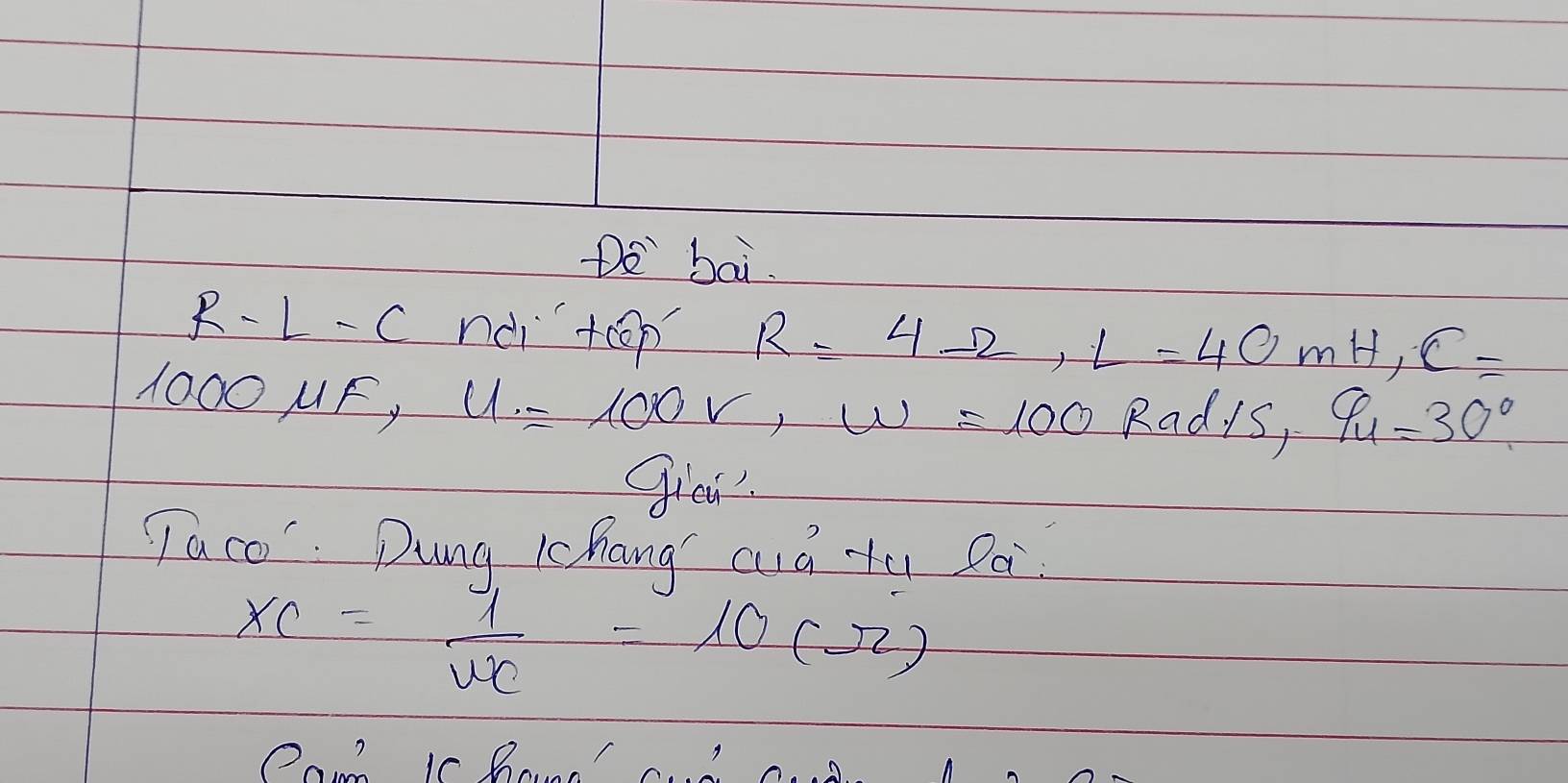 Do bai.
R-L-C ndi +oop R=4Omega , L=40mH, C=
1000F, U=100V, W=100 Radis, 9u=30°
giea. 
Taco' Dung Kchang cuá tu Poi
x_C=frac 1v_C=10(Omega )