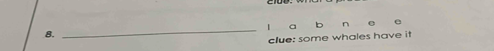 a b n e 
8. 
_ 
clue: some whales have it