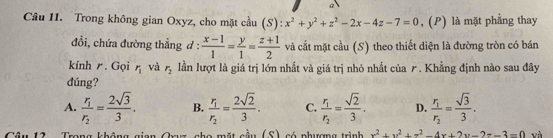 Trong không gian Oxyz, cho mặt cầu (S): x^2+y^2+z^2-2x-4z-7=0 , (P) là mặt phẳng thay
đổi, chứa đường thẳng d :  (x-1)/1 = y/1 = (z+1)/2  và cắt mặt cầu (S) theo thiết diện là đường tròn có bán
kính r. Gọi r_1 và r_2 lần lượt là giá trị lớn nhất và giá trị nhỏ nhất của r. Khẳng định nào sau đây
đúng?
A. frac r_1r_2= 2sqrt(3)/3 . frac r_1r_2= 2sqrt(2)/3 . C. frac r_1r_2= sqrt(2)/3 . D. frac r_1r_2= sqrt(3)/3 . 
B.
Trang khâna o mặt cầu (S) só phượng trình x^2+y^2+z^2-4x+2y-2z-3=0 và