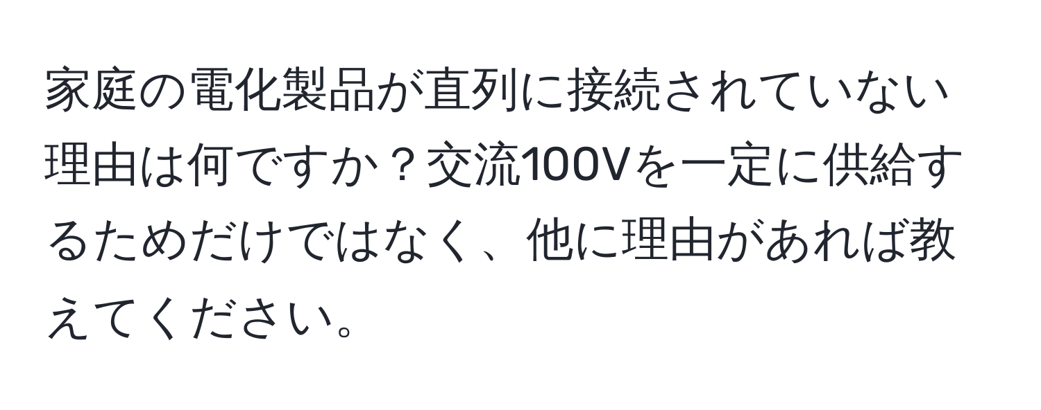 家庭の電化製品が直列に接続されていない理由は何ですか？交流100Vを一定に供給するためだけではなく、他に理由があれば教えてください。