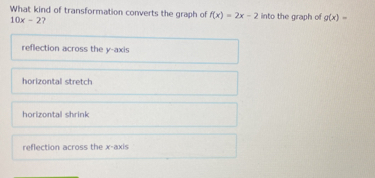 What kind of transformation converts the graph of f(x)=2x-2 into the graph of g(x)=
10x-2
reflection across the y-axis
horizontal stretch
horizontal shrink
reflection across the x-axis