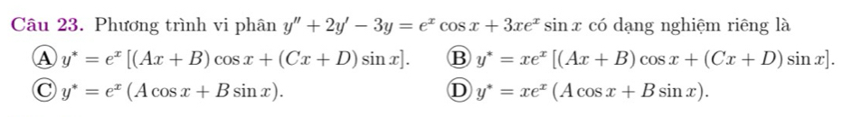 Phương trình vi phân y''+2y'-3y=e^xcos x+3xe^xsin x có dạng nghiệm riêng là
A y^*=e^x[(Ax+B)cos x+(Cx+D)sin x]. B y^*=xe^x[(Ax+B)cos x+(Cx+D)sin x].
C y^*=e^x(Acos x+Bsin x).
D y^*=xe^x(Acos x+Bsin x).