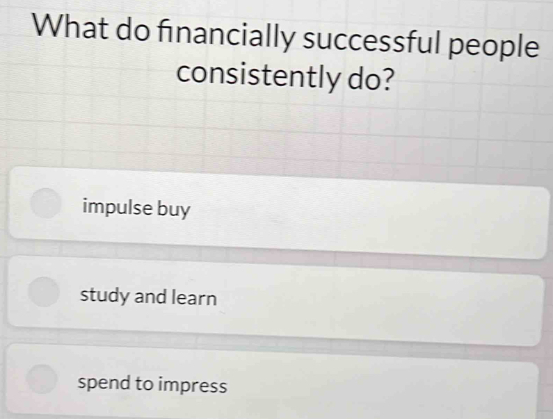 What do financially successful people
consistently do?
impulse buy
study and learn
spend to impress