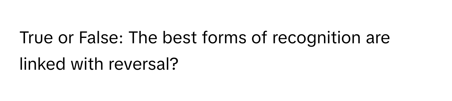 True or False: The best forms of recognition are linked with reversal?