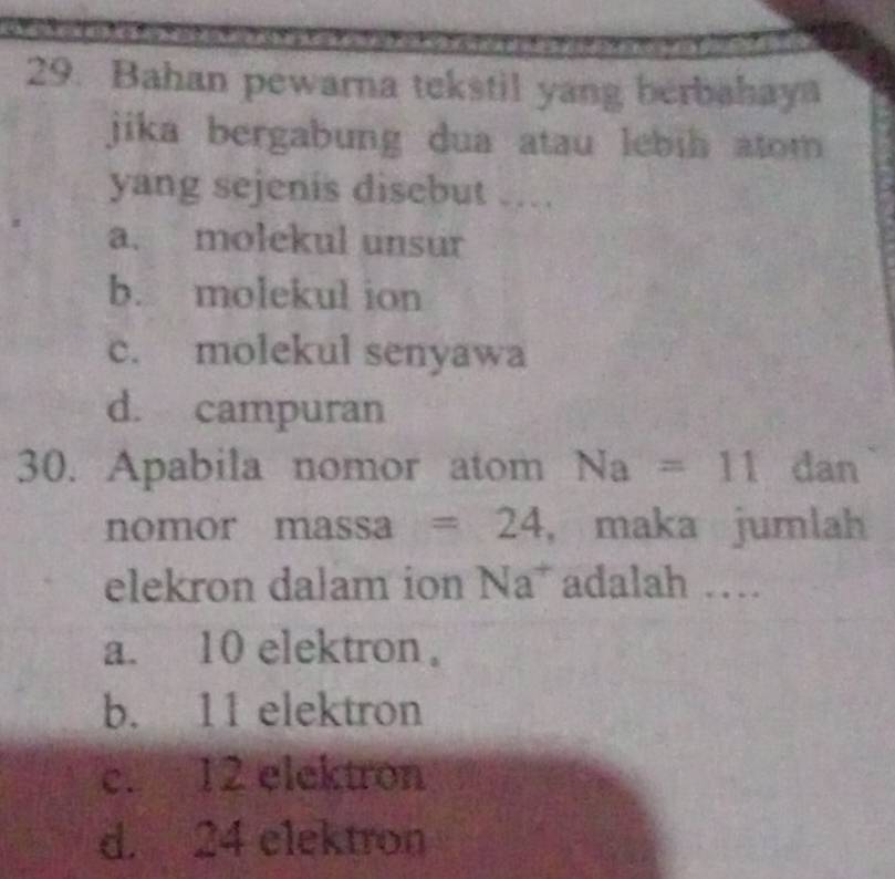 Bahan pewarna tekstil yang berbahaya
jika bergabung dua atau lebib atom 
yang sejenis disebut …
a. molekul unsur
b. molekul ion
c. molekul senyawa
d. campuran
30. Apabila nomor atom Na=11 dan
nomor massa =24 ， maka jumlah
elekron dalam ion Na^+ adalah …
a. 10 elektron .
b. 11 elektron
c. 12 elektron
d. 24 elektron