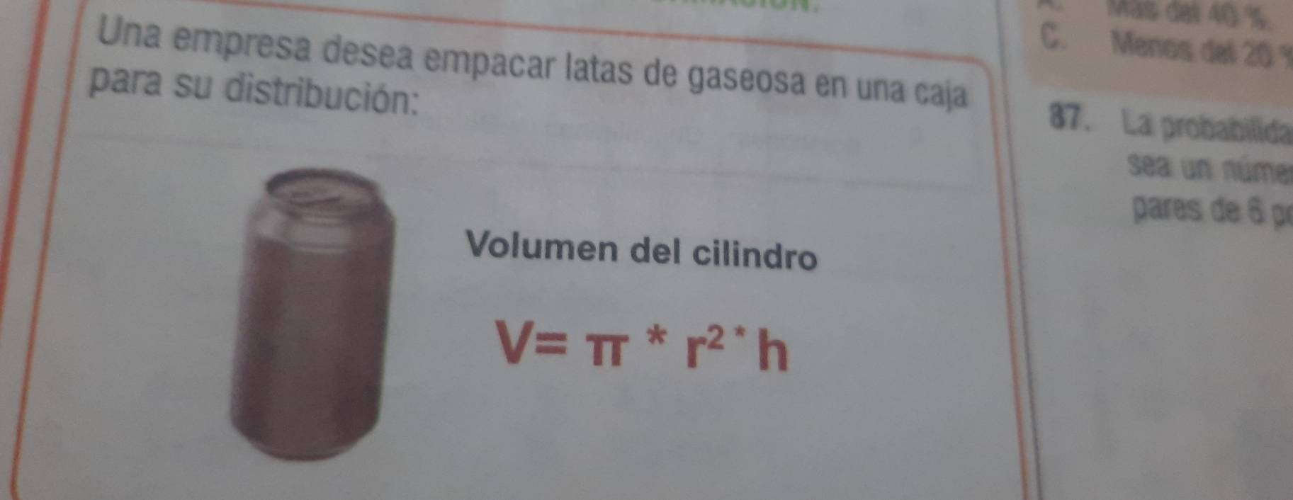 Mais del 40 %.
C. Menos del 20 1
Una empresa desea empañar latas de gaseosa en una caja
para su distribución:
87. La probabilida
sea un núme
pares de 6 pr
Volumen del cilindro
V=π^*r^(2*)h