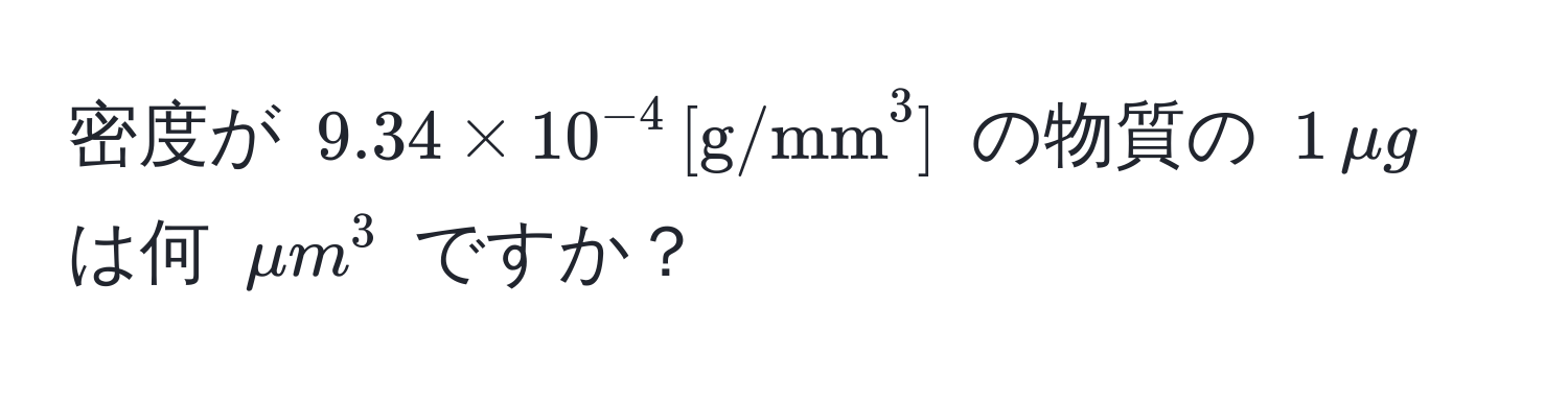 密度が $9.34 * 10^(-4) , [g/mm^3]$ の物質の $1 , mu g$ は何 $μm^3$ ですか？