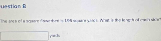 uestion 8 
The area of a square flowerbed is 1.96 square yards. What is the length of each side? 
□ ∴ ∠ A-C=∠ BCD=90° yards...