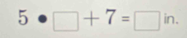 5· □ +7=□ in.