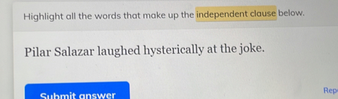 Highlight all the words that make up the independent clause below. 
Pilar Salazar laughed hysterically at the joke. 
Submit answer 
Rep