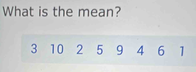 What is the mean?
3 10 2 5 9 4 6 1