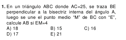 En un triángulo ABC donde AC=25 , se traza BE
perpendicular a la bisectriz interna del ángulo A,
luego se une el punto medio “ M ” de BC con “ E ”,
calcule AB si EM=4
A) 18 B) 15 C) 16
D) 17 E) 21