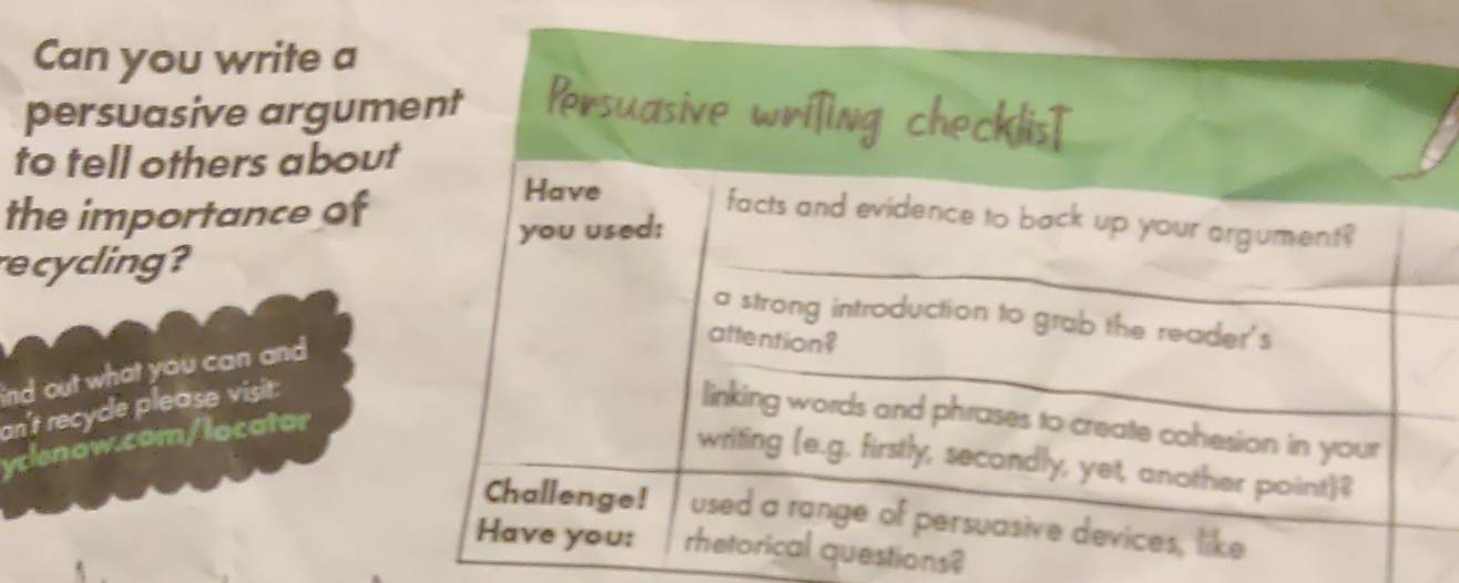 Can you write a 
persuasive argum 
to tell others about 
the importance of 
recycling? 
nd out what you can and 
an't recycle please visit: 
yclenow.com/locator 
uestions?