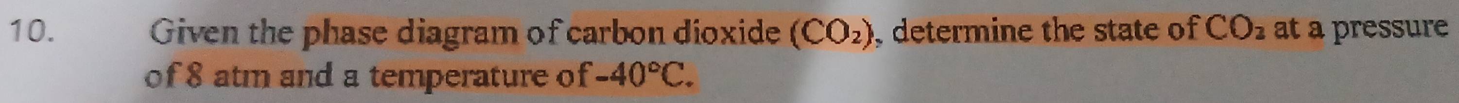 Given the phase diagram of carbon dioxide (CO_2) , determine the state of CO_2 at a pressure 
of 8 atm and a temperature of -40°C.