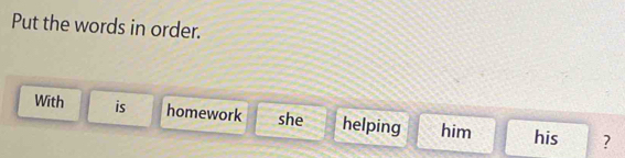 Put the words in order. 
With is homework she helping him his ?