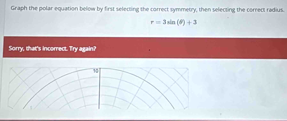 Graph the polar equation below by first selecting the correct symmetry, then selecting the correct radius.
r=3sin (θ )+3
Sorry, that's incorrect. Try again?