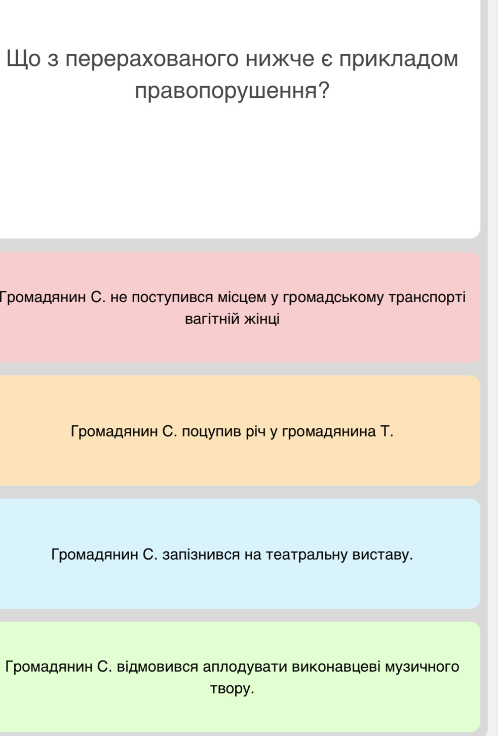 Шо з лерерахованого нижче с лрикладом
правопорушення?
Тромадянин С. не постуπився місцем у громадському трансπортί
Baгithiй жiнцi
Тромадянин С. поцулив річ у громадянина Т.
Громадянин С. залізнився на театральну виставу.
Тромадянин С. відмовився аллодувати виконавцеві музичного
tbopy.