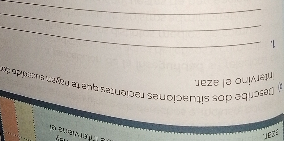 azar. 
ay 
lº Ínterviene el 
b Describe dos situaciones recientes que te hayan sucedido dor 
intervino el azar. 
1. 
_ 
_ 
_