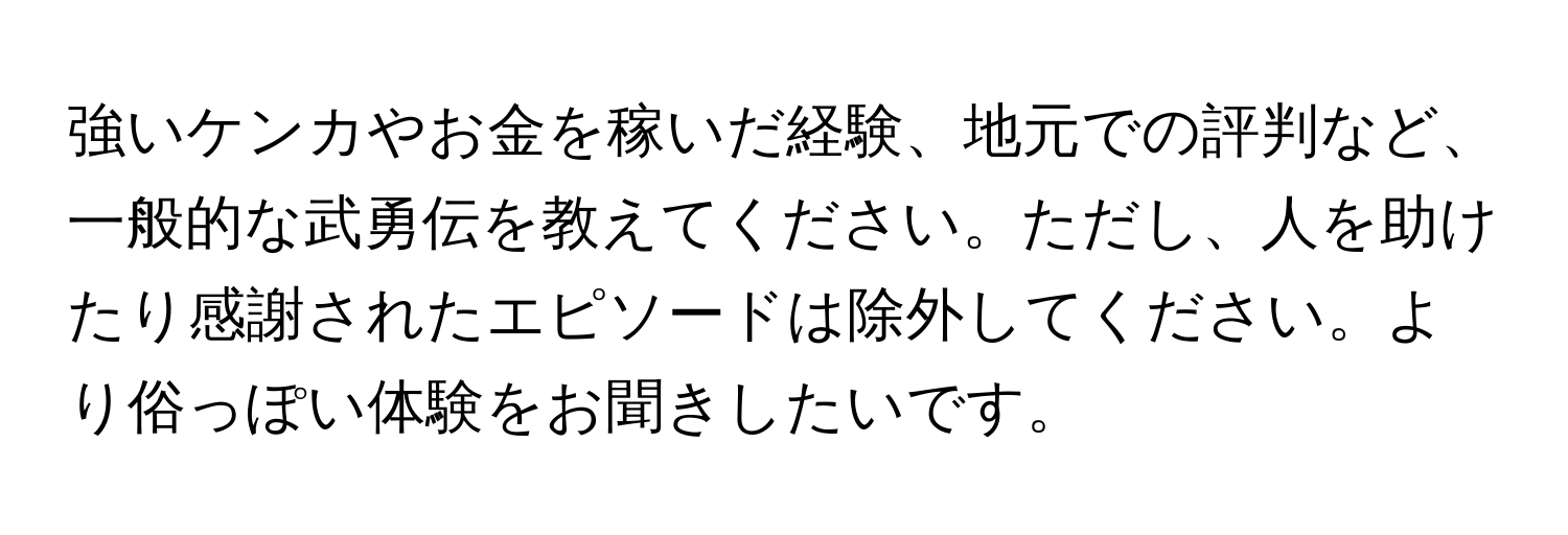 強いケンカやお金を稼いだ経験、地元での評判など、一般的な武勇伝を教えてください。ただし、人を助けたり感謝されたエピソードは除外してください。より俗っぽい体験をお聞きしたいです。