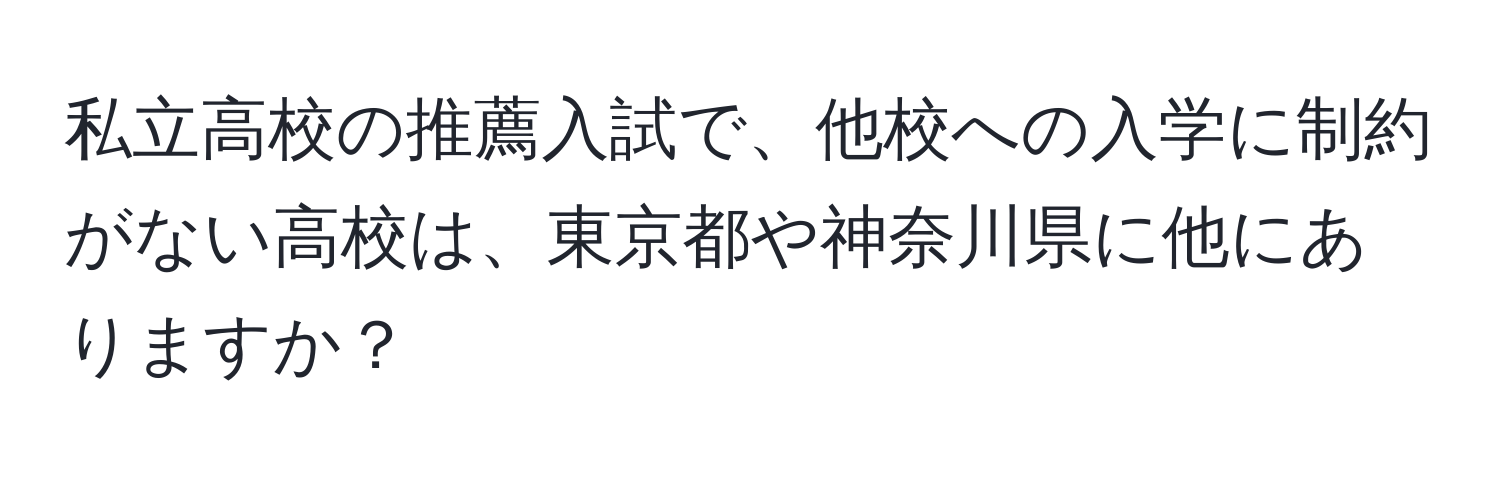 私立高校の推薦入試で、他校への入学に制約がない高校は、東京都や神奈川県に他にありますか？