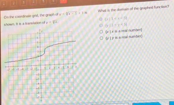 1 2 3 5
On the coordinate grid, the graph of y=sqrt[3](x-1)+3 is What is the domain of the graphed function?
 x|1
shown. It is a translation of y=sqrt[3](x).
 y|1≤ y<5
is a real number
 x|x
|v|
y is a real number