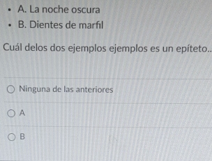 A. La noche oscura
B. Dientes de marfıl
Cuál delos dos ejemplos ejemplos es un epíteto..
Ninguna de las anteriores
A
B